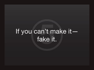 5If you can’t make it—
fake it.
 