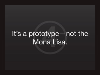 4It’s a prototype—not the
Mona Lisa.
 
