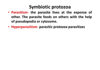 Symbiotic protozoa
• Parasitism- the parasite lives at the expense of
other. The parasite feeds on others with the help
of pseudopodia or cytosome.
• Hyperparasitism- parasitic protozoa parasitizes
 