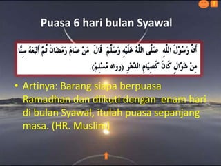 Puasa 6 hari bulan Syawal
• Artinya: Barang siapa berpuasa
Ramadhan dan diikuti dengan enam hari
di bulan Syawal, itulah puasa sepanjang
masa. (HR. Muslim)
?
 