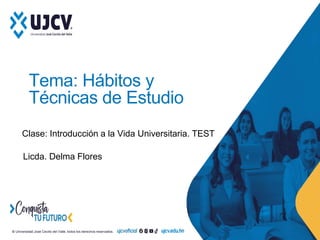 © Universidad José Cecilio del Valle, todos los derechos reservados.
Tema: Hábitos y
Técnicas de Estudio
Clase: Introducción a la Vida Universitaria. TEST
Licda. Delma Flores
 