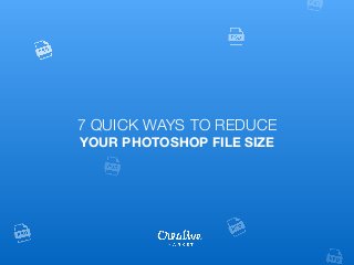 7 QUICK WAYS TO REDUCE
YOUR PHOTOSHOP FILE SIZE
 