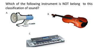 Which of the following instrument is NOT belong to this
classification of sound?
A.
B.
C.
 