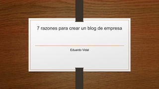 7 razones para crear un blog de empresa
Eduardo Vidal
 