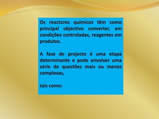 Os reactores químicos têm como
principal objectivo converter, em
condições controladas, reagentes em
produtos.
A fase de projecto é uma etapa
determinante e pode envolver uma
série de questões mais ou menos
complexas,
tais como:
10
 