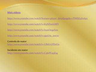 Mais vídeos
http://www.youtube.com/watch?feature=player_detailpage&v=TIMXE5FeAy0
http://www.youtube.com/watch?v=K5NZxnIzMlY
http://www.youtube.com/watch?v=IxasOeqaXsw
http://www.youtube.com/watch?v=qszUm_imt7o
Controlo do reator
http://www.youtube.com/watch?v=UB1EvUfDoUo
Incidente em reator
http://www.youtube.com/watch?v=C561PCq5E1g
44
 