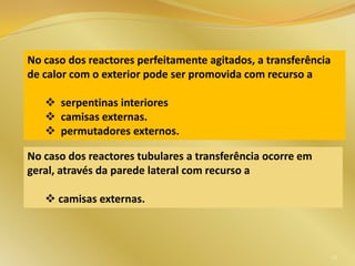 No caso dos reactores perfeitamente agitados, a transferência
de calor com o exterior pode ser promovida com recurso a
 serpentinas interiores
 camisas externas.
 permutadores externos.
No caso dos reactores tubulares a transferência ocorre em
geral, através da parede lateral com recurso a
 camisas externas.
58
 