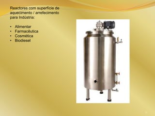 Reactores com superfície de
aquecimento / arrefecimento
para Indústria:
• Alimentar
• Farmacêutica
• Cosmética
• Biodiesel
73
 