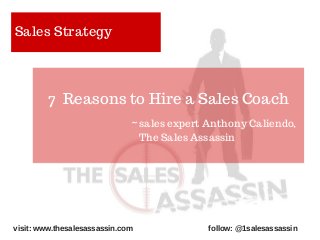 Sales Strategy
7 Reasons to Hire a Sales Coach
visit: www.thesalesassassin.com follow: @1salesassassin
~ sales expert Anth...