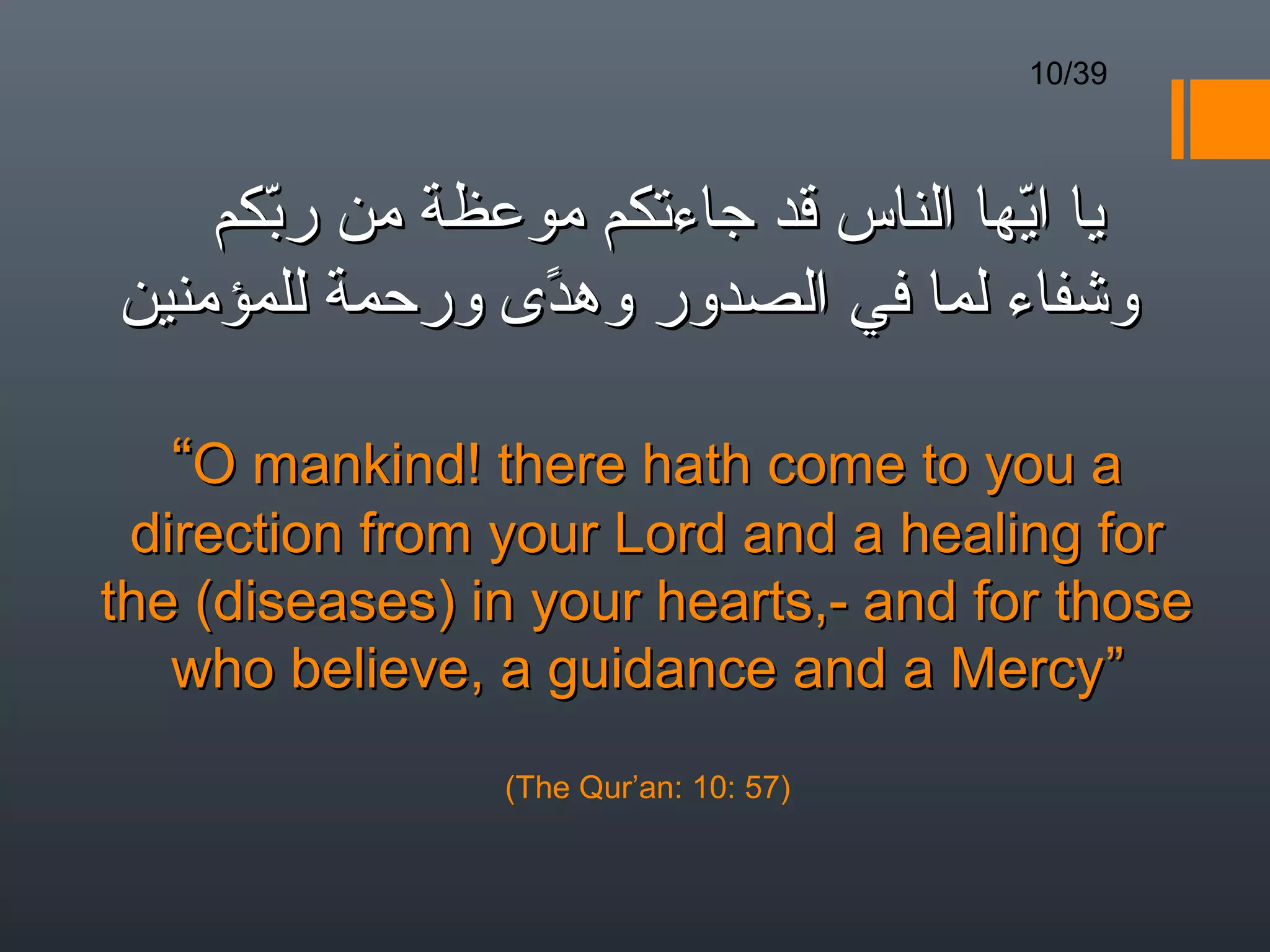 10/39



    ‫يا ايها الناس قد جاءتكم موعظة من ربكم‬
      ّ                             ّ 
‫وشفاء لما في الصدور وهدى ورحمة للمؤمنين‬
                 ً

  “O mankind! there hath come to you a
 direction from your Lord and a healing for
the (diseases) in your hearts,- and for those
   who believe, a guidance and a Mercy”
                (The Qur’an: 10: 57)
 