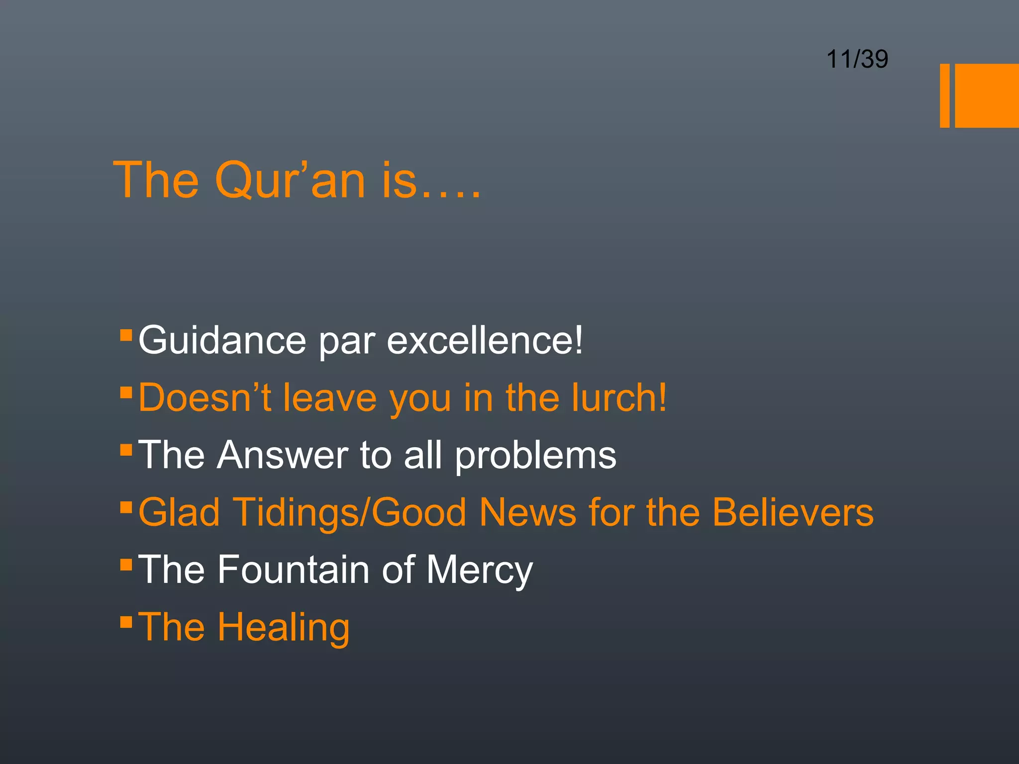 11/39




The Qur’an is….

 Guidance par excellence!
 Doesn’t leave you in the lurch!
 The Answer to all problems
 Glad Tidings/Good News for the Believers
 The Fountain of Mercy
 The Healing
 