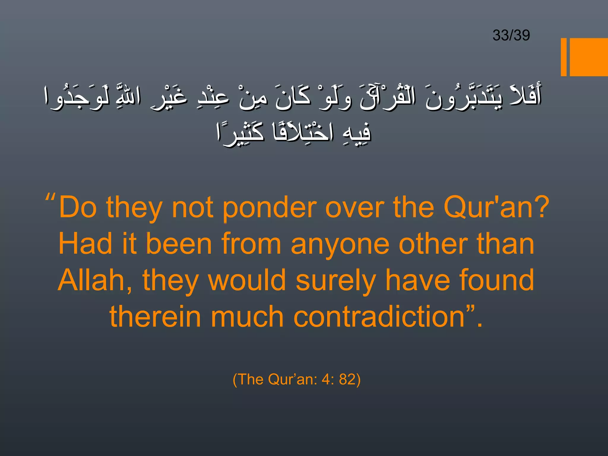 33/39



  ُ َ َ َ ِ ِ ْ َ ِ ْ ِ ْ ِ َ َ ْ ََ َ ۚ ْ ُ ْ َ ُ ّ َ َ َ َ َ َ
‫أفل يتدبرون القرآن ولو كان من عند غير ا ّ لوجدوا‬
          ‫ل‬
                      ‫فيه اختلفا كثيرا‬
                       ً َِ ً َ ِْ ِ ِ

“Do they not ponder over the Qur'an?
 Had it been from anyone other than
 Allah, they would surely have found
     therein much contradiction”.
                        (The Qur’an: 4: 82)
 