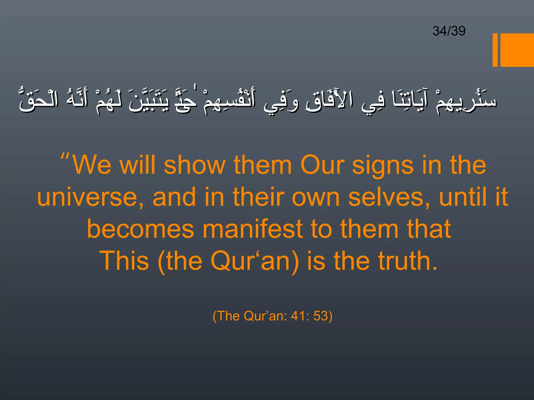 34/39




ّ ‫سنريهم آياتنا في الفاق وفي أنفسهم ٰحت يتبين لهم أ ّه الح‬
‫َ ُ ِ ِ ْ َ ِ َ ِ ْ َ ِ َ ِ َ ْ ُ ِ ِ ْ َ ّ َ َ َ ّ َ َ ُ ْ َن ُ ْ َق‬
                          ‫ ى‬

   “We will show them Our signs in the
  universe, and in their own selves, until it
      becomes manifest to them that
       This (the Qur‘an) is the truth.
                            (The Qur’an: 41: 53)
 