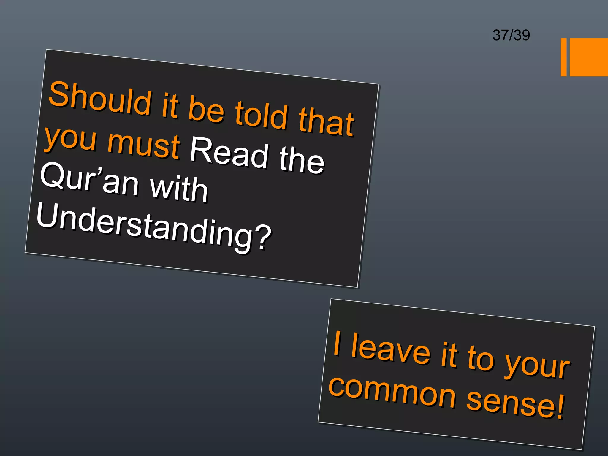 37/39



 Should it be
  hou         ttold tthat
you must R
            ead theh
Qur’an with
   r an
Understand
Unde s din
             ng?
               g?


                      I leave it to
                            e o your our
                      common se
                             on ense!
                                    ns
 