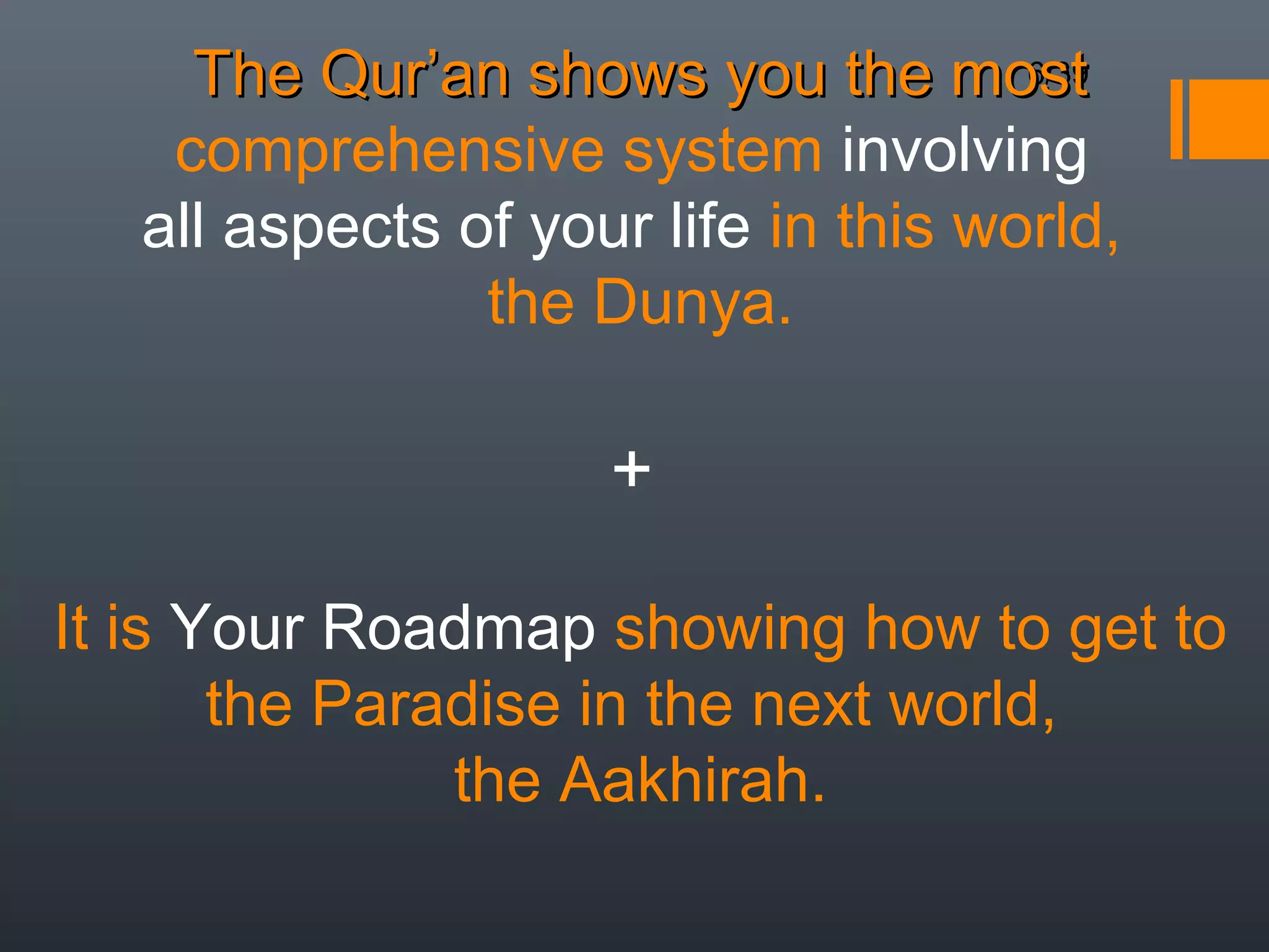The Qur’an shows you the most    6/39

    comprehensive system involving
   all aspects of your life in this world,
                the Dunya.

                     +

It is Your Roadmap showing how to get to
       the Paradise in the next world,
               the Aakhirah.
 