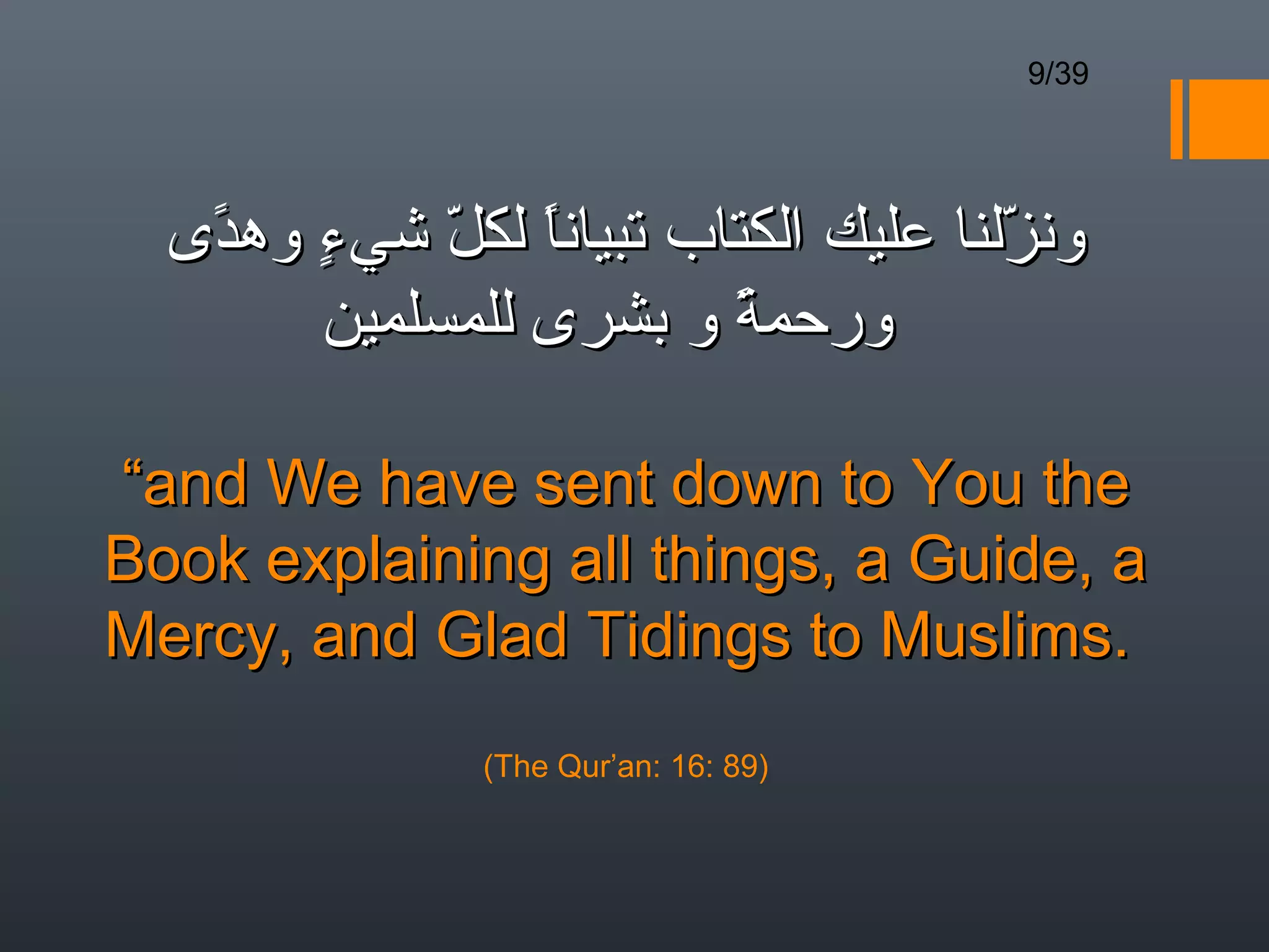 9/39




  ‫ونزلنا عليك الكتاب تبيانا لكل شيء وهدى‬
    ً ٍ      ّ  ً                     ّ 
        ‫ورحمة و بشرى للمسلمين‬
                         ً

“and We have sent down to You the
Book explaining all things, a Guide, a
Mercy, and Glad Tidings to Muslims.
               (The Qur’an: 16: 89)
 