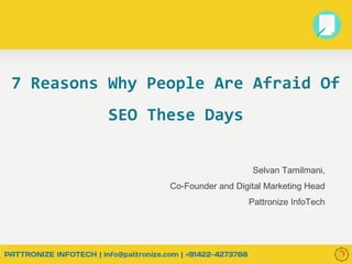 7 Reasons Why People Are Afraid Of
SEO These Days
Selvan Tamilmani,
Co-Founder and Digital Marketing Head
Pattronize InfoTech
 