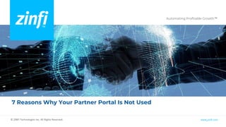 Automating Profitable Growth™
www.zinfi.com
© ZINFI Technologies Inc. All Rights Reserved.
7 Reasons Why Your Partner Portal Is Not Used
 