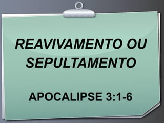 REAVIVAMENTO OU
 SEPULTAMENTO

 APOCALIPSE 3:1-6
 