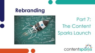 Rebranding
Part 7:
The Content
Sparks Launch
 