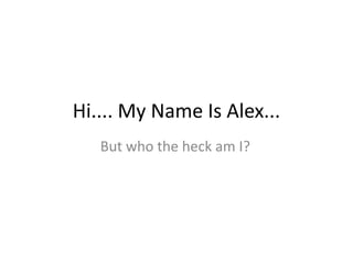 Hi.... My Name Is Alex...
But who the heck am I?
 
