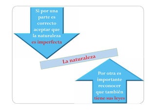 Si por una
    parte es
   correcto
 aceptar que
la naturaleza
es imperfecta




                   Por otra es
                  importante
                   reconocer
                 que también
                tiene sus leyes
 