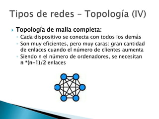    Topología de malla completa:
    ◦ Cada dispositivo se conecta con todos los demás
    ◦ Son muy eficientes, pero muy caras: gran cantidad
      de enlaces cuando el número de clientes aumenta
    ◦ Siendo n el número de ordenadores, se necesitan
      n *(n-1)/2 enlaces
 