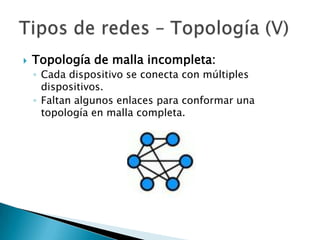    Topología de malla incompleta:
    ◦ Cada dispositivo se conecta con múltiples
      dispositivos.
    ◦ Faltan algunos enlaces para conformar una
      topología en malla completa.
 