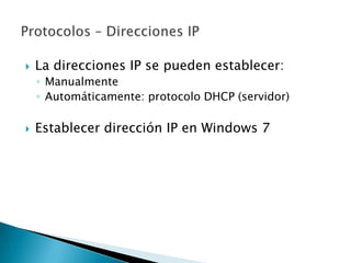    La direcciones IP se pueden establecer:
    ◦ Manualmente
    ◦ Automáticamente: protocolo DHCP (servidor)

   Establecer dirección IP en Windows 7
 