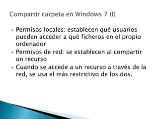    Permisos locales: establecen qué usuarios
    pueden acceder a qué ficheros en el propio
    ordenador
   Permisos de red: se establecen al compartir
    un recurso
   Cuando se accede a un recurso a través de la
    red, se usa el más restrictivo de los dos.
 