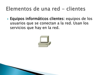    Equipos informáticos clientes: equipos de los
    usuarios que se conectan a la red. Usan los
    servicios que hay en la red.
 