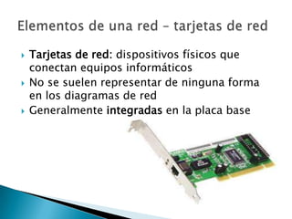    Tarjetas de red: dispositivos físicos que
    conectan equipos informáticos
   No se suelen representar de ninguna forma
    en los diagramas de red
   Generalmente integradas en la placa base
 