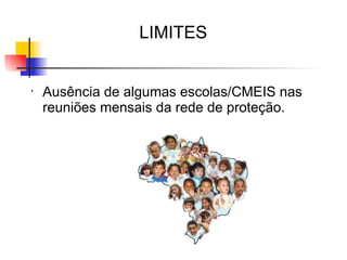 LIMITES


•
    Ausência de algumas escolas/CMEIS nas
    reuniões mensais da rede de proteção.
 