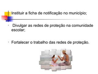•
    Instituir a ficha de notificação no município;

•
     Divulgar as redes de proteção na comunidade
    escolar;

•
    Fortalecer o trabalho das redes de proteção.
 