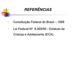 REFERÊNCIAS

•
    Constituição Federal do Brasil – 1988
•
    Lei Federal Nº 8.069/90 - Estatuto da
    Criança e Adolescente (ECA).
 