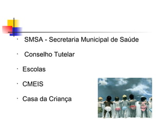 •
    SMSA - Secretaria Municipal de Saúde
•
    Conselho Tutelar
•
    Escolas
•
    CMEIS
•
    Casa da Criança
 