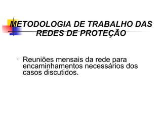 METODOLOGIA DE TRABALHO DAS
    REDES DE PROTEÇÃO

 •
     Reuniões mensais da rede para
     encaminhamentos necessários dos
     casos discutidos.
 