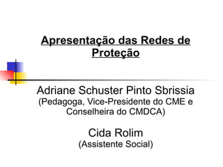 Apresentação das Redes de
        Proteção


Adriane Schuster Pinto Sbrissia
(Pedagoga, Vice-Presidente do CME e
      Conselheira do CMDCA)

           Cida Rolim
         (Assistente Social)
 