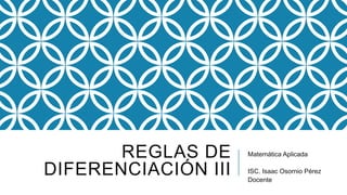 REGLAS DE
DIFERENCIACIÓN III
Matemática Aplicada
ISC. Isaac Osornio Pérez
Docente
 