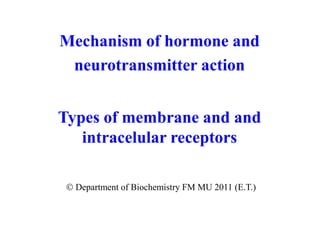 Mechanism of hormone and
 neurotransmitter action


Types of membrane and and
   intracelular receptors

 Department of Biochemistry FM MU 2011 (E.T.)
 