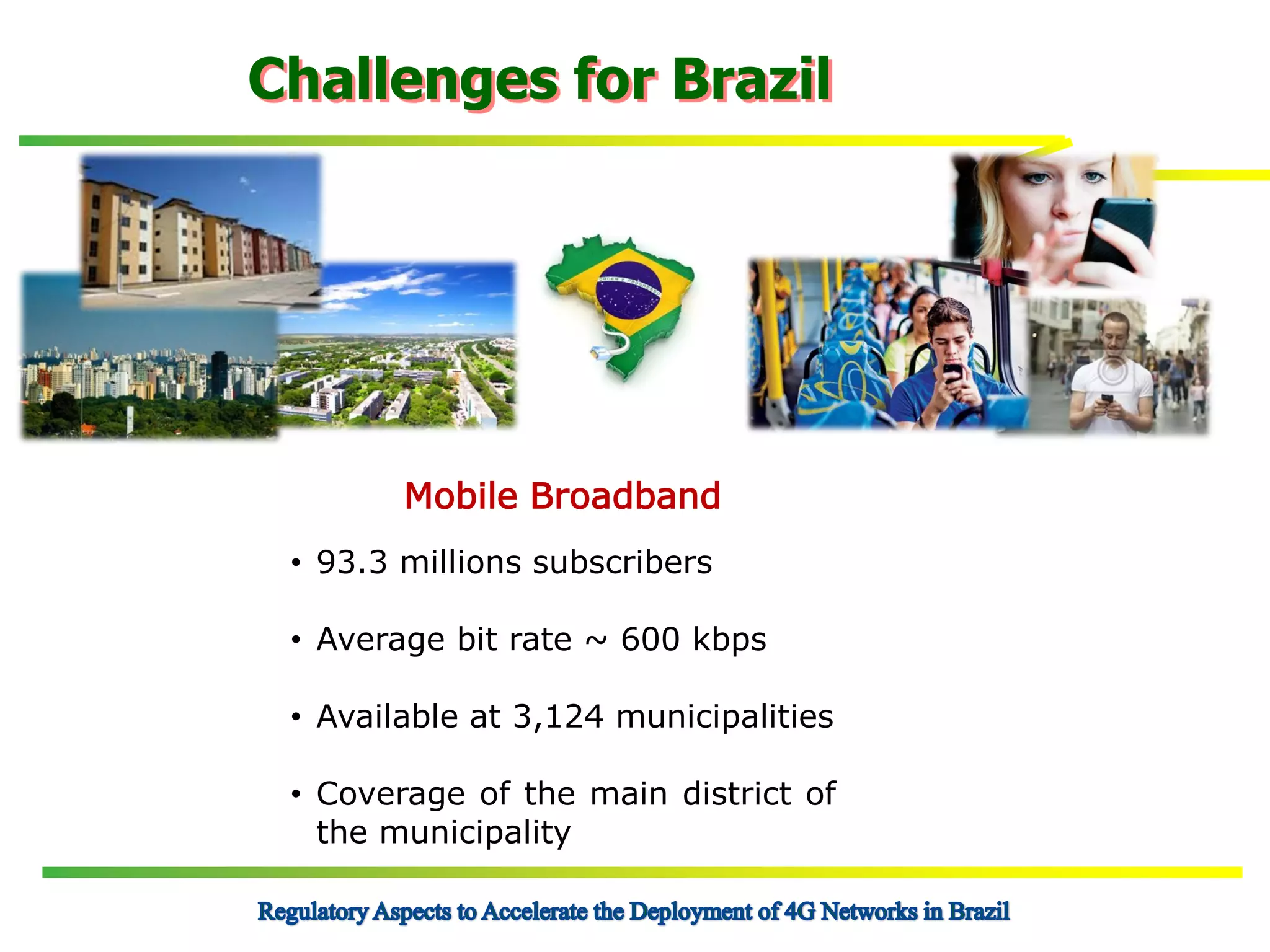 Challenges for Brazil

Mobile Broadband
• 93.3 millions subscribers

• Average bit rate ~ 600 kbps
• Available at 3,124 municipalities
• Coverage of the main district of
the municipality

 
