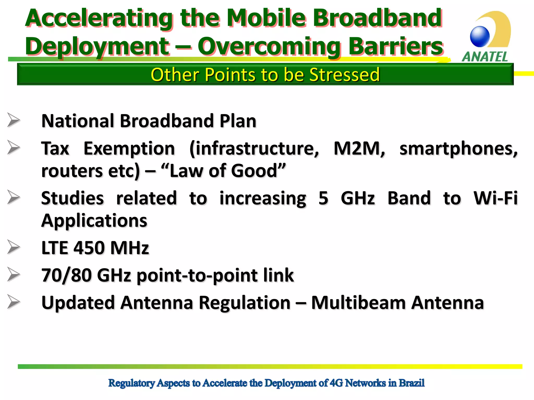 Accelerating the Mobile Broadband
Deployment – Overcoming Barriers
Other Points to be Stressed
 National Broadband Plan
 Tax Exemption (infrastructure, M2M, smartphones,
routers etc) – “Law of Good”
 Studies related to increasing 5 GHz Band to Wi-Fi
Applications
 LTE 450 MHz
 70/80 GHz point-to-point link
 Updated Antenna Regulation – Multibeam Antenna

 