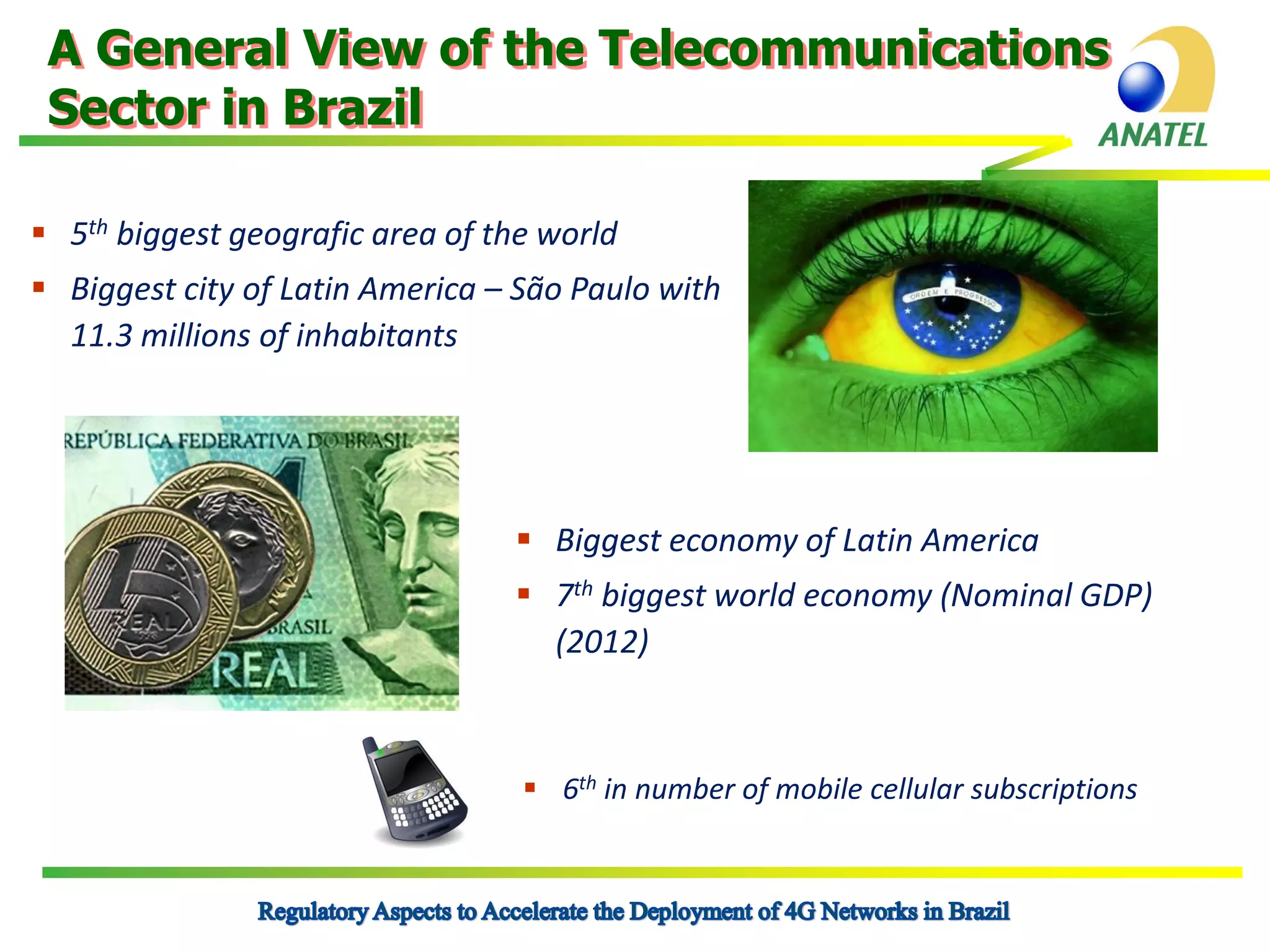A General View of the Telecommunications
Sector in Brazil
 5th biggest geografic area of the world
 Biggest city of Latin America – São Paulo with
11.3 millions of inhabitants

 Biggest economy of Latin America
 7th biggest world economy (Nominal GDP)
(2012)

 6th in number of mobile cellular subscriptions

 