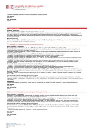 Avaliação da biblioteca escolar
Rede Bibliotecas Escolares | Sistema de Informação
MINISTÉRIO DA EDUCAÇÃO
Plano de melhoria 2022
400749 Escola Secundária de Alcácer do Sal
2021/12/14 15:22:03
3/4
Professora bibliotecária, equipa da BE, técnicos e bibliotecária da Biblioteca Municipal.
Data de início
2021/9/20
Data de conclusão
2022/6/3
C. Projetos e parcerias
Problemas identificados
Não se verificam problemas nesta área. No entanto, é de considerar o seguinte:
manter as parcerias atuais e estabelecer, se necessário, novas parcerias promovendo o envolvimento em projetos; manter e se possível aumentar a participação
dos Pais/EE e famílias em atividades conjuntas; promover a a participação de encarregados de educação na vida da biblioteca escolar (colaboração dos
encarregados de educação em atividades desenvolvidas pela biblioteca); valorizar o contributo para o enriquecimento do papel formativo, visibilidade e integração
da escola na comunidade.
Resultados esperados
Valorizar a abertura à Comunidade Educativa e ao concelho com a implementação de projetos, parcerias e atividades que envolvam elementos da comunidade
com notória participação na vida da cidade e da sua cultura.
C.1 Participação em projetos e iniciativas de parceria interna e externa.
Ações de melhoria a implementar
Prioridade 1 - Continuar o trabalho conjunto com a RBSal (Protocolo de Cooperação da Rede de Bibliotecas de Alcácer do Sal).
Prioridade 2 - Continuar a participar no Concurso Nacional de Leitura, nas suas diversas fases, com ajuda da Biblioteca Municipal, ao nível do empréstimo de
monografias utilizadas no Concurso Nacional de Leitura (CNL) .
Prioridade 3 - Continuar a parceria com a Junta de Freguesia de Alcácer do Sal (Santiago, Santa Maria do Castelo e Santa Susana) ao nível do transporte de
alunos para atividades diversas.
Prioridade 4 - Continuar a parceria e protocolo com a DECO (revistas DECO, envio de material relativo a literacia financeira).
Prioridade 5 - Continuar a parceria com a Fundação Francisco Manuel dos Santos (iniciativa PORDATA e oferta de livros).
Prioridade 6 - Continuar a parceria com mediadores de leitura e escrita (Semana da Leitura, outros momentos).
Prioridade 7 - Continuar a parceria com a Porto Editora, com a Leya e Canto das Cores (oferta de livros e apoio aos concursos realizados na biblioteca, apoio à
realização de atividades, encontro de autores).
Prioridade 8 - Continuar a colaborar com a Amnistia em exposições, ações contra a pena de morte, maratona das cartas e oferta de materiais informativos.
Prioridade 9 - Desenvolver atividades colaborativas de leitura com os alunos do 1º ciclo do agrupamento e uma turma de Literatura Portuguesa do ensino
secundário, da ESAS.
Prioridade 10 - Desenvolver atividades com o Projeto Europa+/Clube Europeu
Prioridade 11 - Desenvolver atividades em parceria com o clube de leitura do agrupamento, "Ler, doce ler".
Prioridade 12 - Desenvolver parcerias com autores que pretendam apresentar as suas obras em ações dinamizadas pelas bibliotecas escolares.
Prioridade 13 - Desenvolver parcerias com instituições de defesa dos direitos humanos e do ambiente (AMI, entre outras).
Prioridade 14 - Desenvolver parcerias com membros da cidade de Alcácer do Sal, reputadamente conhecidos pela sua atividade cultural, nomeadamente no que
diz respeito à divulgação do património literário, cultural e artístico de Alcácer do Sal (a propósito do MIBE, da Semana da Leitura e aquando da comemoração de
alguns dias específicos).
Prioridade 15 - Continuar a parceria com o jornal de Alcácer do Sal "Voz do Sado", cujo objetivo é partilhar e difundir as atividades da biblioteca com a cidade de
Alcácer do Sal.
Instrumentos de avaliação/ indicadores de execução a utilizar
Relatórios internos de avaliação do PAA 2021-2022 da BE/CRE; atas das reuniões interconcelhias; planos de turma, sítios eletrónicos utilizados e publicações
(Facebook, Instagram, Youtube, blogue "Leituras com Sal", site AEAS do Agrupamento de Escolas de Alcácer do Sal).Publicações e números distribuídos do jornal
"Voz do Sado".
Responsáveis
Professora bibliotecária do Agrupamento de Escolas de Alcácer do Sal, equipa das bibliotecas escolares, bibliotecária e técnicas da Biblioteca Municipal.
Data de início
2021/9/20
Data de conclusão
2022/6/3
C.2 Envolvimento e mobilização dos pais, encarregados de educação e famílias.
Ações de melhoria a implementar
Prioridade 1 - Concretizar a atividade de apresentação das bibliotecas escolares aos alunos, pais e encarregados de educação no primeiro dia de aulas,
apresentando os espaços funcionais não só aos alunos como também aos pais e E.E..
Prioridade 2 - Continuar a prestar apoio na utilização da biblioteca digital e a fornecer materiais digitais aos alunos e famílias, atividade que se iniciou com os
momentos de confinamento (motivados pela pandemia por Covid 19 que se viveu nos anos anteriores).
Prioridade 3 - Convidar os pais a estarem presentes em atividades específicas (CNL, Semana da leitura, Roda de Contos, entre outras) e convidar um(a)
encarregado(a) de educação para voluntário(a) da biblioteca, no sentido de prestar apoio à realização de atividades e ao planeamento de novas iniciativas.
Instrumentos de avaliação/ indicadores de execução a utilizar
Relatórios internos de avaliação do PAA 2021-2022 da BE/CRE; Questionário de autoavaliação das atividades da biblioteca escolar; planos de turma, sítios
eletrónicos utilizados e publicações (Facebook, Instagram, Youtube, blogue "Leituras com Sal", site AEAS do Agrupamento de Escolas de Alcácer do Sal).
Responsáveis
Professora bibliotecária, equipa das BE, bibliotecária e técnicas da Biblioteca Municipal.
Data de início
2021/9/20
Data de conclusão
2022/6/3
 