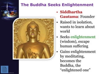 The Buddha Seeks EnlightenmentSiddhartha Gautama: FounderRaised in isolation, wants to learn about worldSeeks enlightenment (wisdom), escape human sufferingGains enlightenment by meditating, becomes the Buddha, the “enlightened one”