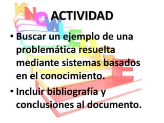 ACTIVIDAD
• Buscar un ejemplo de una
  problemática resuelta
  mediante sistemas basados
  en el conocimiento.
• Incluir bibliografía y
  conclusiones al documento.
 
