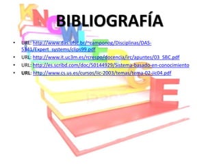 BIBLIOGRAFÍA
•   URL: http://www.das.ufsc.br/~camponog/Disciplinas/DAS-
    5341/Expert_systems/clips99.pdf
•   URL: http://www.it.uc3m.es/rcrespo/docencia/irc/apuntes/03_SBC.pdf
•   URL: http://es.scribd.com/doc/50144929/Sistema-basado-en-conocimiento
•   URL: http://www.cs.us.es/cursos/iic-2003/temas/tema-02-iic04.pdf
 