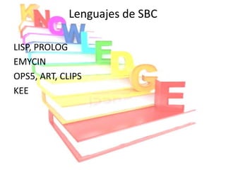 Lenguajes de SBC

LISP, PROLOG
EMYCIN
OPS5, ART, CLIPS
KEE
 