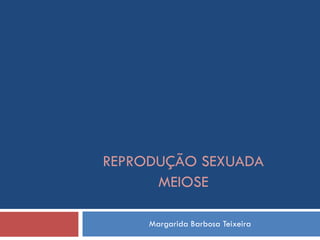 Margarida Barbosa Teixeira REPRODUÇÃO SEXUADA MEIOSE 