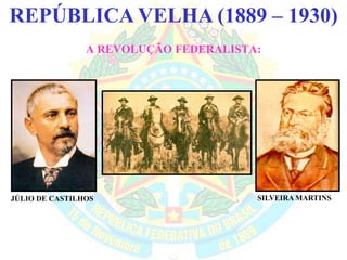 BRASIL REPÚBLICA (1889 – )REPÚBLICA VELHA (1889 – 1930)
A REVOLUÇÃO FEDERALISTA:
JÚLIO DE CASTILHOS SILVEIRA MARTINS
 